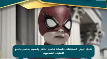 عاجل اليوم.. استئناف جلسات قضية الطفل ياسين بحضور واسع للأطباء الشرعيين